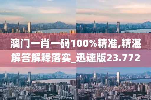 澳門一肖一碼100%精準(zhǔn),精湛解答解釋落實_迅速版23.772