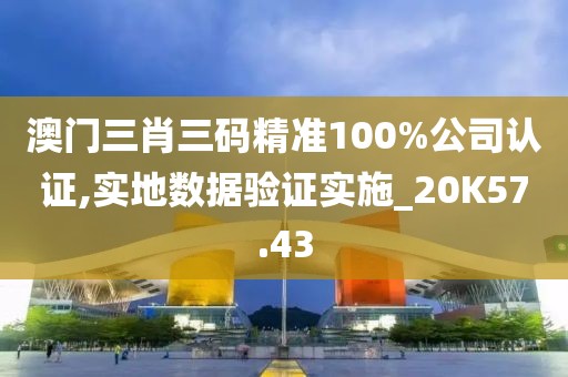 澳門三肖三碼精準100%公司認證,實地數據驗證實施_20K57.43