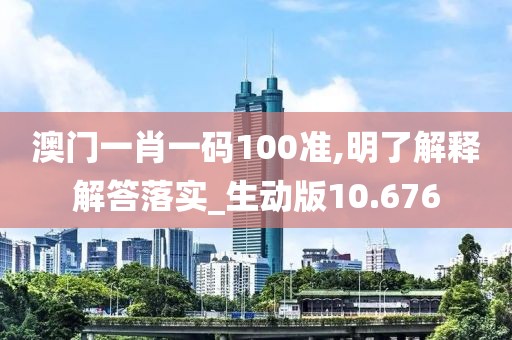 澳門一肖一碼100準,明了解釋解答落實_生動版10.676