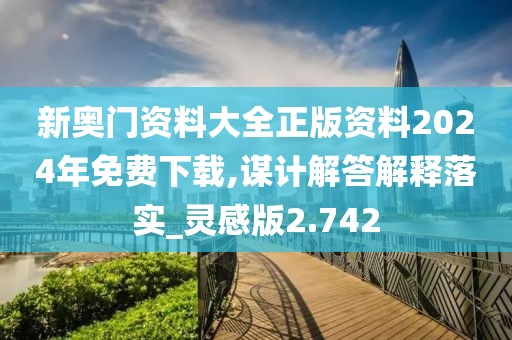 新奧門資料大全正版資料2024年免費下載,謀計解答解釋落實_靈感版2.742