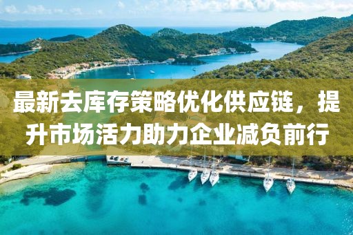 最新去庫存策略優化供應鏈，提升市場活力助力企業減負前行