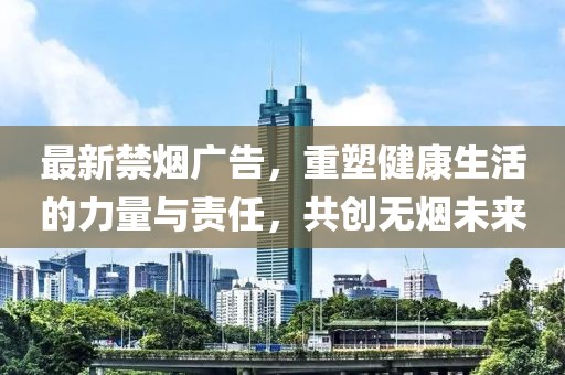 最新禁煙廣告，重塑健康生活的力量與責任，共創無煙未來