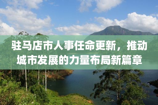 駐馬店市人事任命更新，推動城市發(fā)展的力量布局新篇章