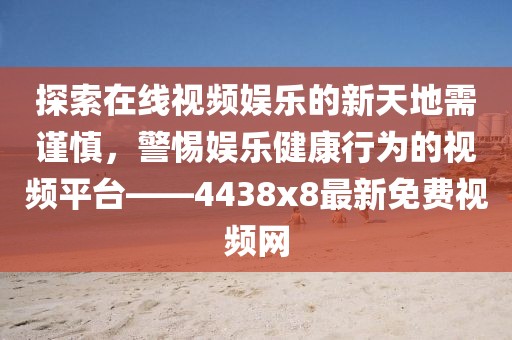 探索在線視頻娛樂的新天地需謹慎，警惕娛樂健康行為的視頻平臺——4438x8最新免費視頻網