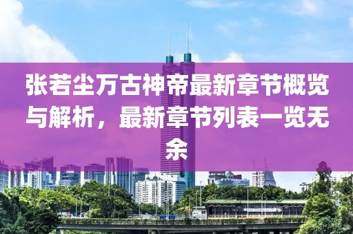 張若塵萬古神帝最新章節(jié)概覽與解析，最新章節(jié)列表一覽無余