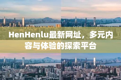 HenHenlu最新網址，多元內容與體驗的探索平臺