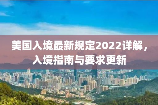 美國(guó)入境最新規(guī)定2022詳解，入境指南與要求更新