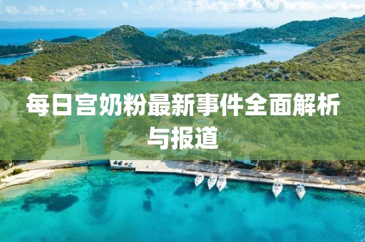 每日宮奶粉最新事件全面解析與報道