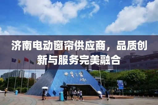 濟南電動窗簾供應商，品質創新與服務完美融合