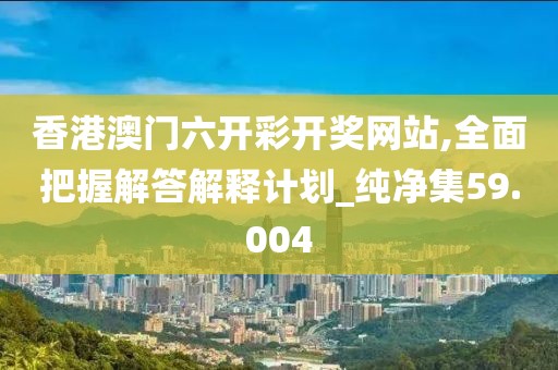 香港澳門六開彩開獎網站,全面把握解答解釋計劃_純凈集59.004