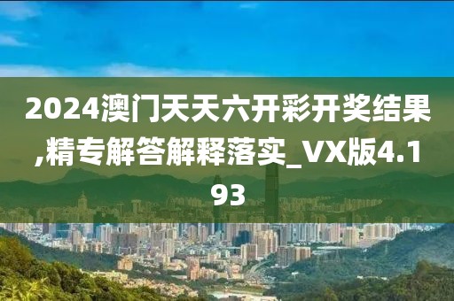 2024澳門天天六開彩開獎結果,精專解答解釋落實_VX版4.193