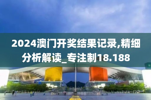 2024澳門開獎結果記錄,精細分析解讀_專注制18.188