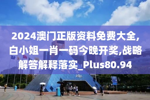 2024澳門正版資料免費(fèi)大全,白小姐一肖一碼今晚開(kāi)獎(jiǎng),戰(zhàn)略解答解釋落實(shí)_Plus80.94