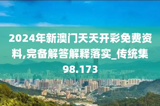 2024年新澳門天天開彩免費(fèi)資料,完備解答解釋落實(shí)_傳統(tǒng)集98.173