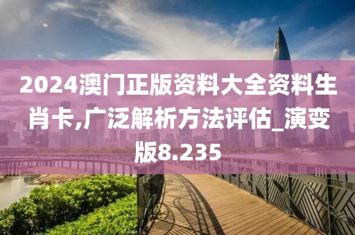 2024澳門正版資料大全資料生肖卡,廣泛解析方法評(píng)估_演變版8.235