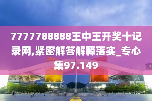 7777788888王中王開獎十記錄網(wǎng),緊密解答解釋落實_專心集97.149