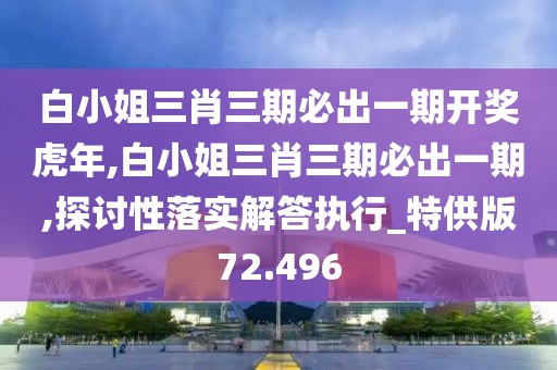 白小姐三肖三期必出一期開獎虎年,白小姐三肖三期必出一期,探討性落實解答執(zhí)行_特供版72.496