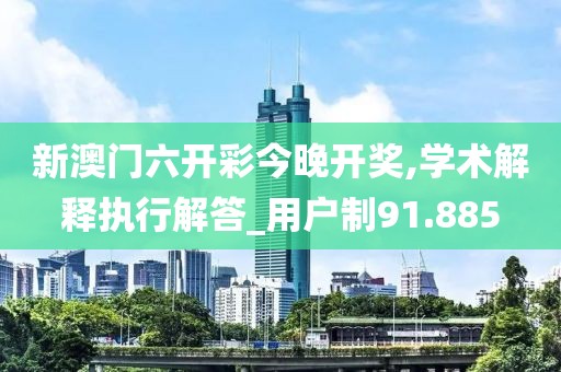 新澳門六開彩今晚開獎,學術解釋執行解答_用戶制91.885