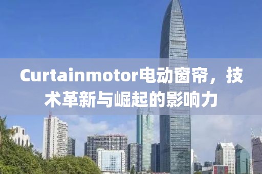 Curtainmotor電動窗簾，技術革新與崛起的影響力