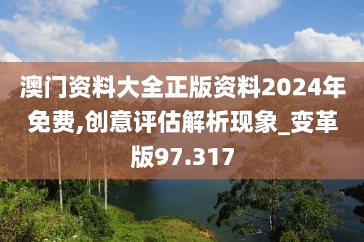 澳門資料大全正版資料2024年免費,創意評估解析現象_變革版97.317