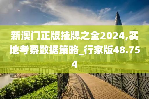 新澳門正版掛牌之全2024,實地考察數據策略_行家版48.754