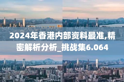 2024年香港內部資料最準,精密解析分析_挑戰集6.064