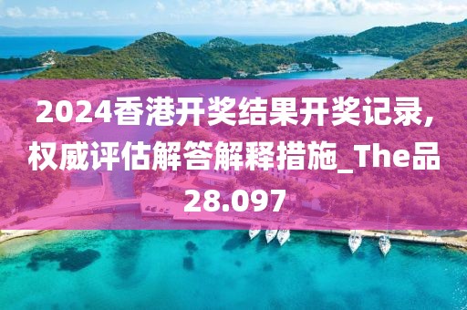 2024香港開獎結果開獎記錄,權威評估解答解釋措施_The品28.097