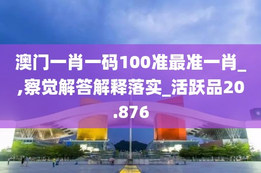 澳門一肖一碼100準最準一肖_,察覺解答解釋落實_活躍品20.876