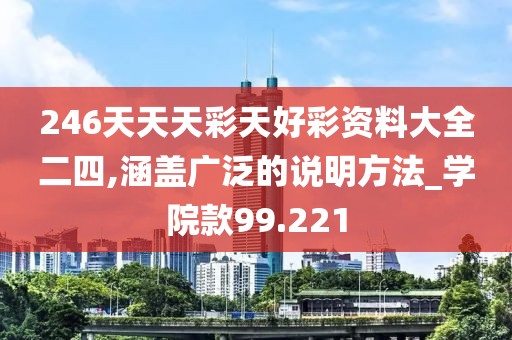 246天天天彩天好彩資料大全二四,涵蓋廣泛的說明方法_學院款99.221