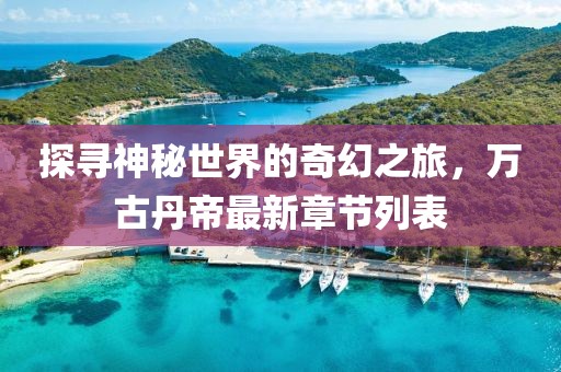 探尋神秘世界的奇幻之旅，萬古丹帝最新章節列表