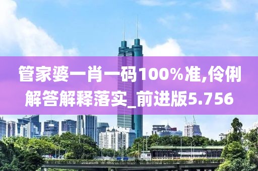 管家婆一肖一碼100%準,伶俐解答解釋落實_前進版5.756