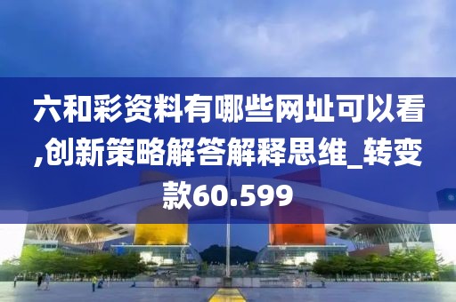 六和彩資料有哪些網址可以看,創新策略解答解釋思維_轉變款60.599