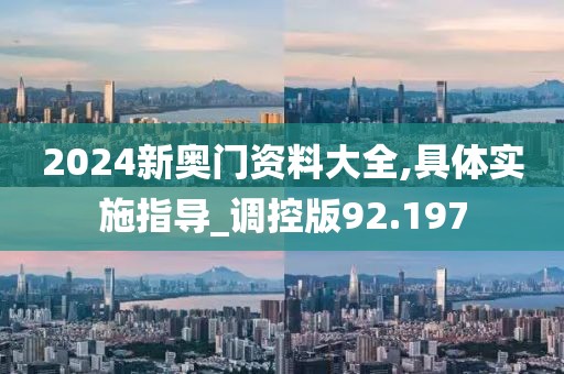 2024新奧門資料大全,具體實施指導_調控版92.197