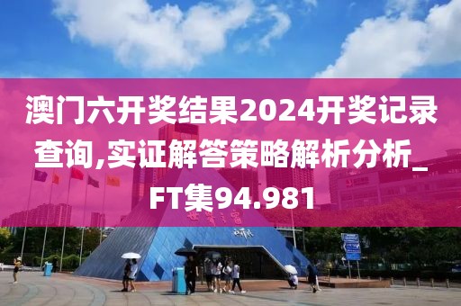 澳門六開獎結果2024開獎記錄查詢,實證解答策略解析分析_FT集94.981