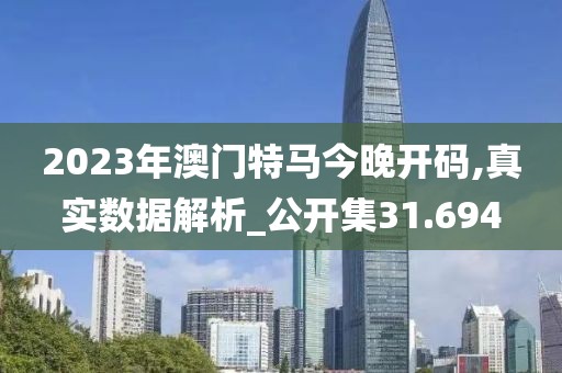 2023年澳門特馬今晚開碼,真實數據解析_公開集31.694