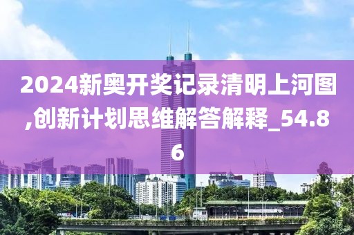 2024新奧開獎記錄清明上河圖,創新計劃思維解答解釋_54.86