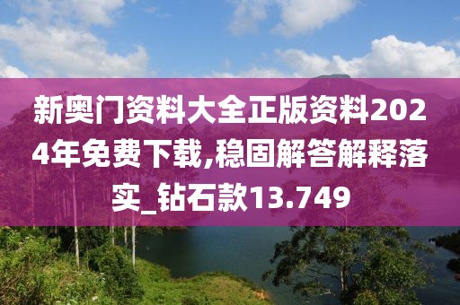 新奧門資料大全正版資料2024年免費下載,穩固解答解釋落實_鉆石款13.749