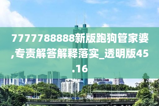 7777788888新版跑狗管家婆,專責解答解釋落實_透明版45.16