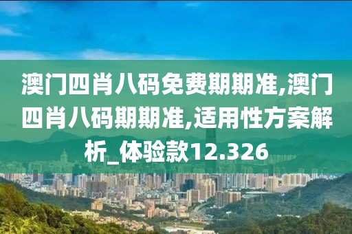 澳門四肖八碼免費期期準,澳門四肖八碼期期準,適用性方案解析_體驗款12.326