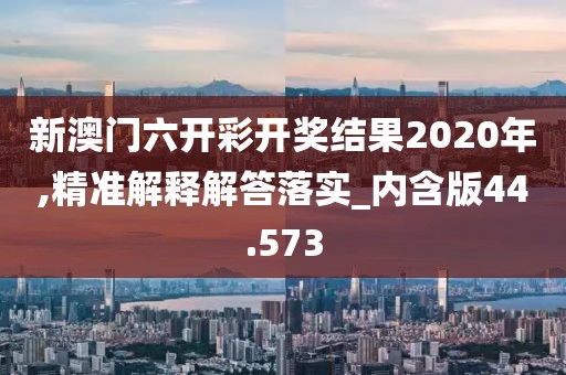 新澳門六開彩開獎結果2020年,精準解釋解答落實_內含版44.573