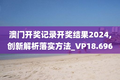 澳門開獎記錄開獎結果2024,創新解析落實方法_VP18.696