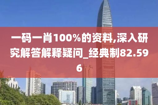 一碼一肖100%的資料,深入研究解答解釋疑問_經(jīng)典制82.596