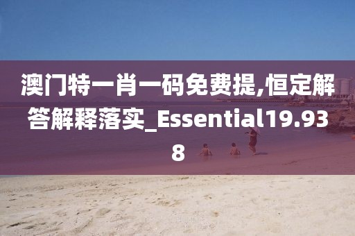 澳門特一肖一碼免費提,恒定解答解釋落實_Essential19.938