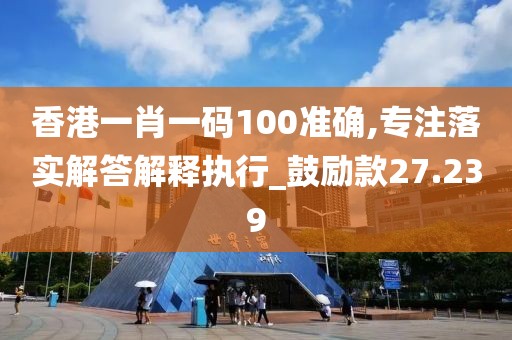 香港一肖一碼100準確,專注落實解答解釋執行_鼓勵款27.239