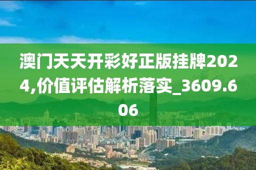 澳門天天開彩好正版掛牌2024,價值評估解析落實_3609.606