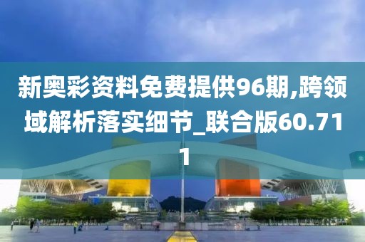 新奧彩資料免費(fèi)提供96期,跨領(lǐng)域解析落實(shí)細(xì)節(jié)_聯(lián)合版60.711