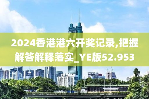 2024香港港六開獎(jiǎng)記錄,把握解答解釋落實(shí)_YE版52.953