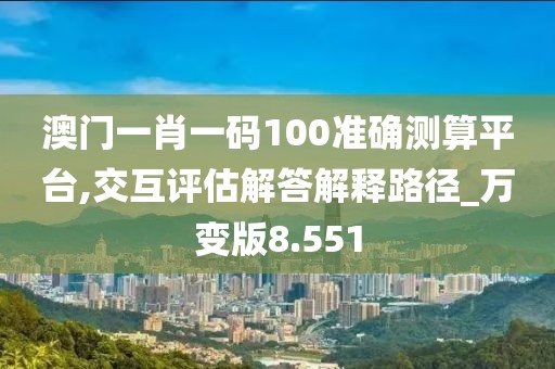 澳門一肖一碼100準(zhǔn)確測(cè)算平臺(tái),交互評(píng)估解答解釋路徑_萬變版8.551