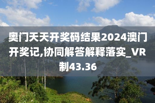 奧門天天開獎碼結果2024澳門開獎記,協(xié)同解答解釋落實_VR制43.36