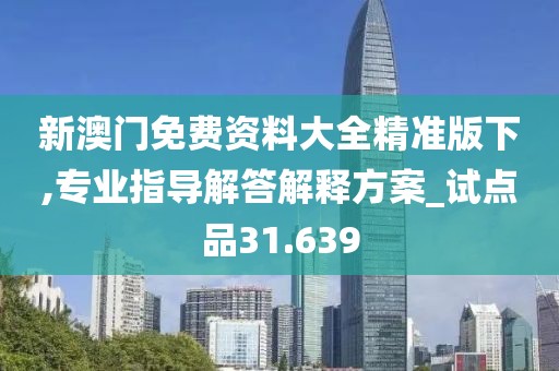 新澳門免費資料大全精準版下,專業指導解答解釋方案_試點品31.639